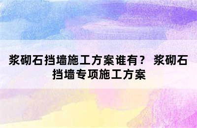 浆砌石挡墙施工方案谁有？ 浆砌石挡墙专项施工方案